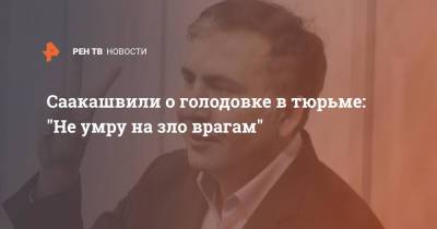 Саакашвили о голодовке в тюрьме: "Не умру на зло врагам"