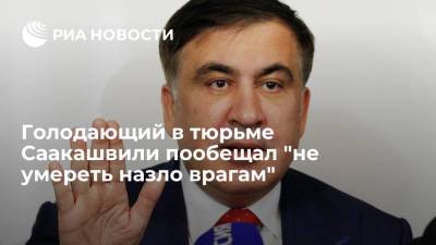 Голодающий в тюрьме Саакашвили пообещал "не умереть назло врагам"