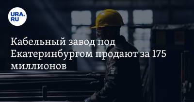 Кабельный завод под Екатеринбургом продают за 175 миллионов