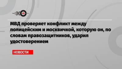 МВД проверяет конфликт между полицейским и москвичкой, которую он, по словам правозащитников, ударил удостоверением