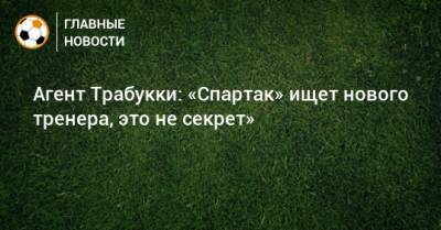 Агент Трабукки: «Спартак» ищет нового тренера, это не секрет»