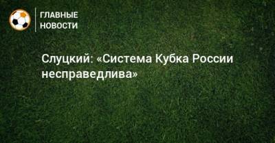 Слуцкий: «Система Кубка России несправедлива»