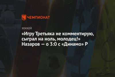«Игру Третьяка не комментирую, сыграл на ноль, молодец!» Назаров — о 3:0 с «Динамо» Р