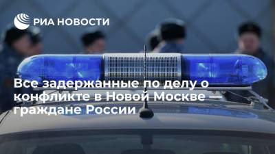 Все задержанные по делу о конфликте в Новой Москве имеют российское гражданство