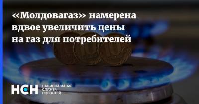 «Молдовагаз» намерена вдвое увеличить цены на газ для потребителей