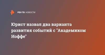 Юрист назвал два варианта развития событий с "Академиком Иоффе"