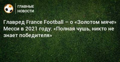 Главред France Football – о «Золотом мяче» Месси в 2021 году: «Полная чушь, никто не знает победителя»