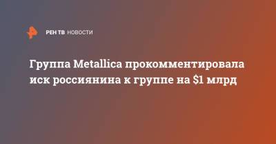 Группа Metallica прокомментировала иск россиянина к группе на $1 млрд