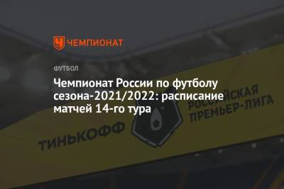 Чемпионат России по футболу сезона-2021/2022: расписание матчей 14-го тура