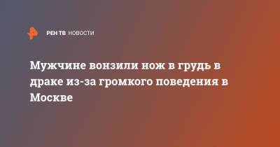 Мужчине вонзили нож в грудь в драке из-за громкого поведения в Москве