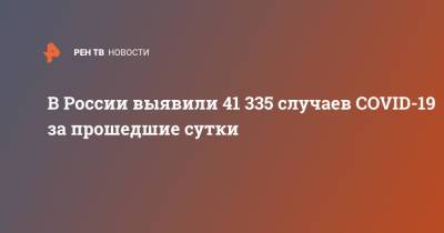 В России выявили 41 335 случаев COVID-19 за прошедшие сутки