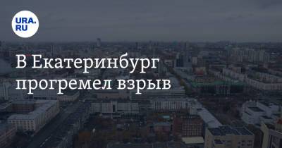 В Екатеринбург прогремел взрыв