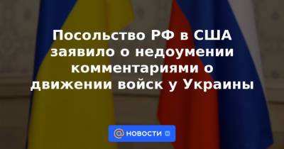 Посольство РФ в США заявило о недоумении комментариями о движении войск у Украины