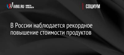 В России наблюдается рекордное повышение стоимости продуктов