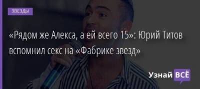 «Рядом же Алекса, а ей всего 15»: Юрий Титов вспомнил секс на «Фабрике звезд»