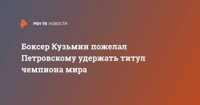 Боксер Кузьмин пожелал Петровскому удержать титул чемпиона мира