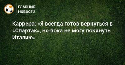 Каррера: «Я всегда готов вернуться в «Спартак», но пока не могу покинуть Италию»