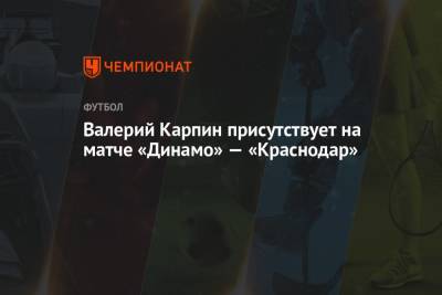 Валерий Карпин присутствует на матче «Динамо» — «Краснодар»
