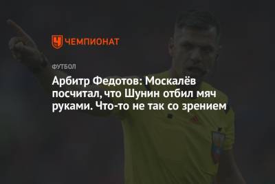 Арбитр Федотов: Москалёв посчитал, что Шунин отбил мяч руками. Что-то не так со зрением