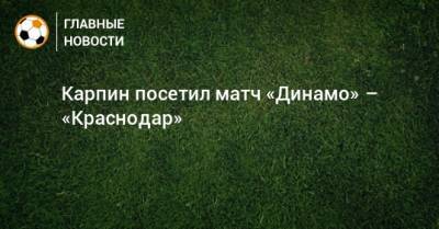 Карпин посетил матч «Динамо» – «Краснодар»