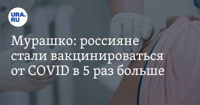 Мурашко: россияне стали вакцинироваться от COVID в 5 раз больше