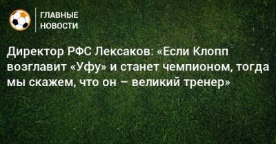 Директор РФС Лексаков: «Если Клопп возглавит «Уфу» и станет чемпионом, тогда мы скажем, что он – великий тренер»