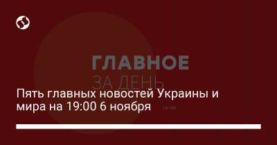 Пять главных новостей Украины и мира на 19:00 6 ноября