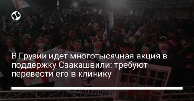 В Грузии идет многотысячная акция в поддержку Саакашвили: требуют перевести его в клинику