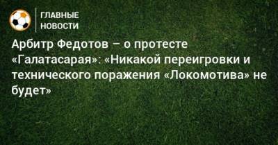 Арбитр Федотов – о протесте «Галатасарая»: «Никакой переигровки и технического поражения «Локомотива» не будет»