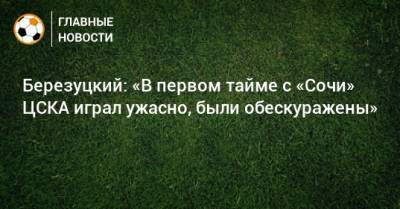 Березуцкий: «В первом тайме с «Сочи» ЦСКА играл ужасно, были обескуражены»