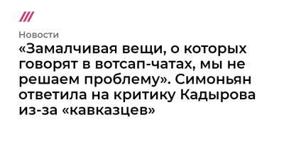 «Замалчивая вещи, о которых говорят в вотсап-чатах, мы не решаем проблему». Симоньян ответила на критику Кадырова из-за «кавказцев»