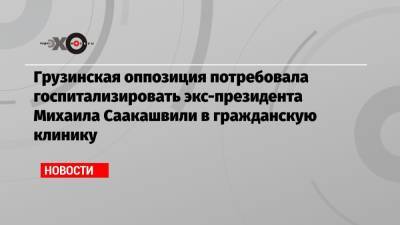 Михаил Саакашвили - Ника Мелия - Грузинская оппозиция потребовала госпитализировать экс-президента Михаила Саакашвили в гражданскую клинику - echo.msk.ru - Грузия - Тбилиси