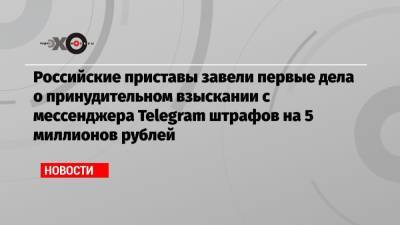 Российские приставы завели первые дела о принудительном взыскании с мессенджера Telegram штрафов на 5 миллионов рублей