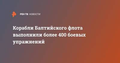 Корабли Балтийского флота выполнили более 400 боевых упражнений - ren.tv - Россия