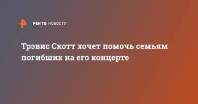 Трэвис Скотт хочет помочь семьям погибших на его концерте