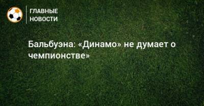 Фабиан Бальбуэн - Бальбуэна: «Динамо» не думает о чемпионстве» - bombardir.ru