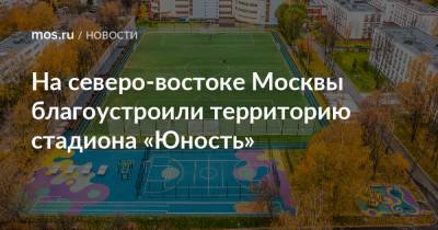 На северо-востоке Москвы благоустроили территорию стадиона «Юность»