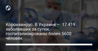Коронавирус. В Украине – 17 419 заболевших за сутки, госпитализированы более 5600 человек