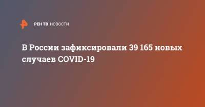 В России зафиксировали 39 165 новых случаев COVID-19