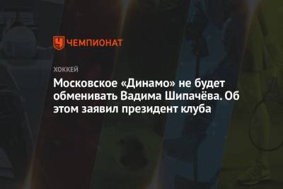 Московское «Динамо» не будет обменивать Вадима Шипачёва. Об этом заявил президент клуба