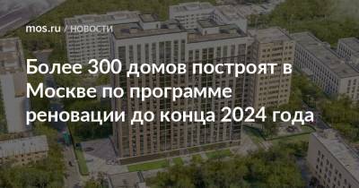 Более 300 домов построят в Москве по программе реновации до конца 2024 года