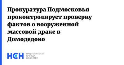 Прокуратура Подмосковья проконтролирует проверку фактов о вооруженной массовой драке в Домодедово