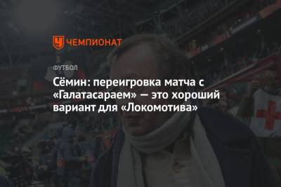 Сёмин: переигровка матча с «Галатасараем» — это хороший вариант для «Локомотива»