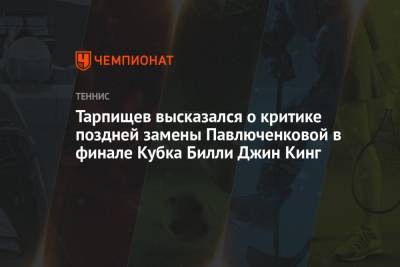 Тарпищев высказался о критике поздней замены Павлюченковой в финале Кубка Билли Джин Кинг