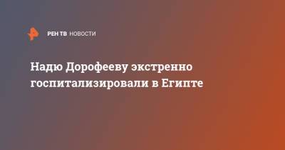 Надежда Дорофеева - Надю Дорофееву экстренно госпитализировали в Египте - ren.tv - Украина - Египет