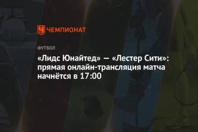 «Лидс Юнайтед» — «Лестер Сити»: прямая онлайн-трансляция матча начнётся в 17:00