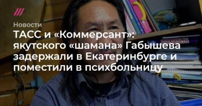 ТАСС и «Коммерсант»: якутского «шамана» Габышева задержали в Екатеринбурге и поместили в психбольницу