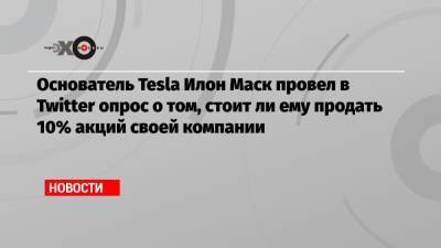Основатель Tesla Илон Маск провел в Twitter опрос о том, стоит ли ему продать 10% акций своей компании