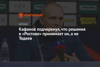 Кафанов подчеркнул, что решения в «Ростове» принимает он, а не Тедеев