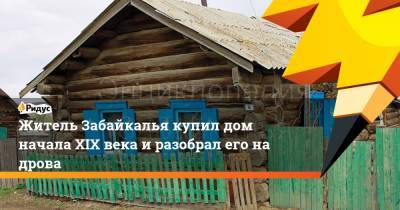 Житель Забайкалья купил дом начала XIX века и разобрал его на дрова - ridus.ru - Забайкальский край